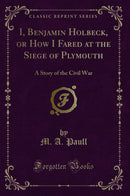 I, Benjamin Holbeck, or How I Fared at the Siege of Plymouth: A Story of the Civil War (Classic Reprint)