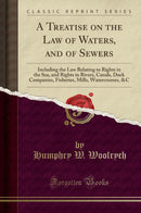 A Treatise on the Law of Waters, and of Sewers: Including the Law Relating to Rights in the Sea, and Rights in Rivers, Canals, Dock Companies, Fisheries, Mills, Watercourses, &C (Classic Reprint)
