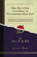 Mrs. Hill''s New Cook-Book, or Housekeeping Made Easy: A Practical System for Private Families, in Town and Country, Especially Adapted to the Southern States; With Directions for Carving and Arranging the Table for Dinners, Parties, Etc (Classic Repr