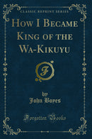 How I Became King of the Wa-Kikuyu (Classic Reprint)
