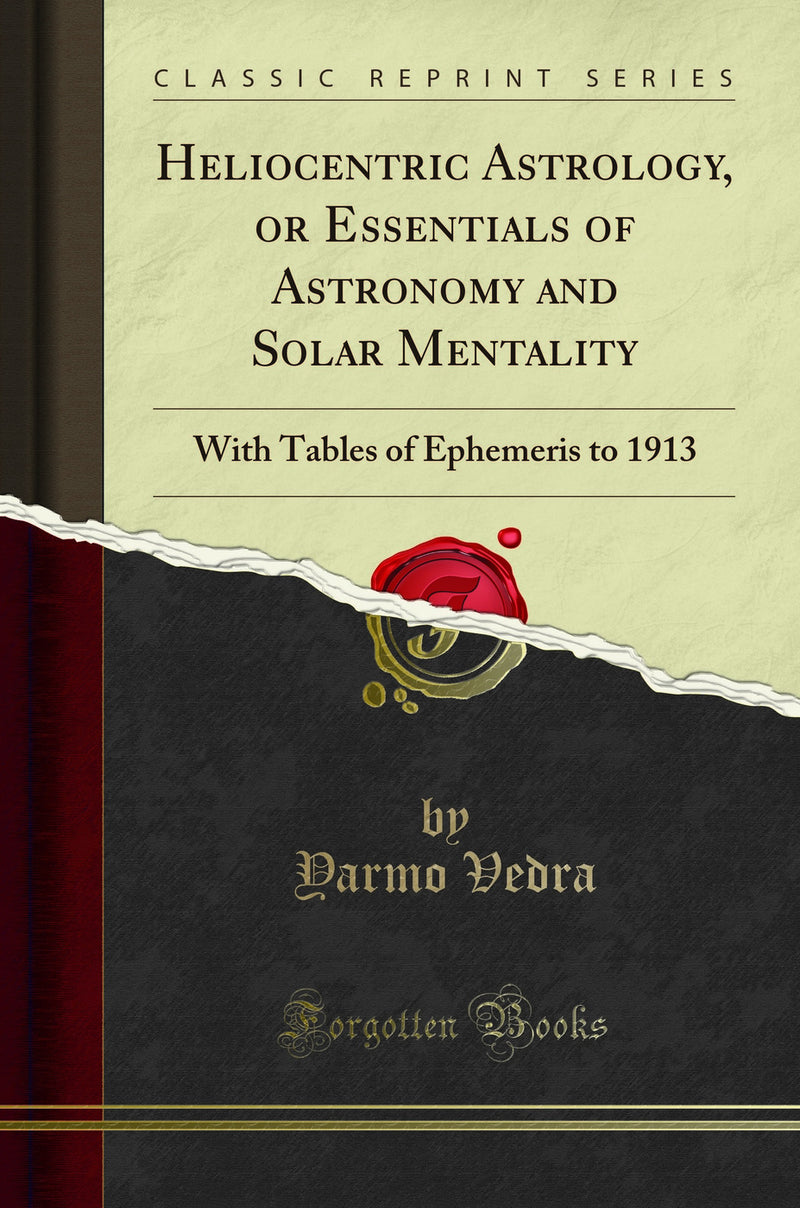 Heliocentric Astrology, or Essentials of Astronomy and Solar Mentality: With Tables of Ephemeris to 1913 (Classic Reprint)