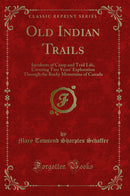 Old Indian Trails: Incidents of Camp and Trail Life, Covering Two Years' Exploration Through the Rocky Mountains of Canada (Classic Reprint)