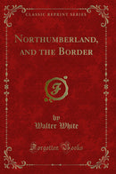 Northumberland, and the Border (Classic Reprint)