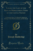 Logan, the Last of the Race of Shikellemus, Chief of the Cayuga Nation: A Dramatic Piece; To Which Is Added, the Dialogue of the Backwoodsman, and the Dandy (Classic Reprint)