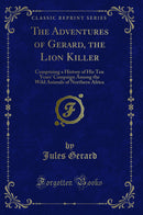 The Adventures of Gerard, the Lion Killer: Comprising a History of His Ten Years'' Campaign Among the Wild Animals of Northern Africa (Classic Reprint)
