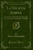 La Vie d''un Simple: Mémoires d''un Métayer; Ouvrage Couronné par l''Academie Française (Classic Reprint)
