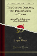 The Cure of Old Age, and Preservation of Youth: Also, a Physical Account of the Tree of Life (Classic Reprint)