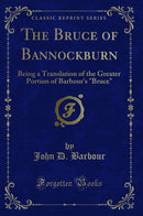 "The Bruce of Bannockburn: Being a Translation of the Greater Portion of Barbour''s "Bruce" (Classic Reprint)"