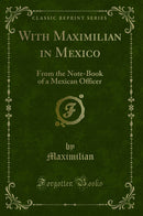 With Maximilian in Mexico: From the Note-Book of a Mexican Officer (Classic Reprint)