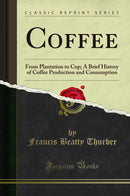 Coffee: From Plantation to Cup; A Brief History of Coffee Production and Consumption (Classic Reprint)