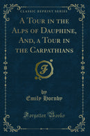 A Tour in the Alps of Dauphine, And, a Tour in the Carpathians (Classic Reprint)