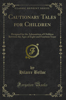 Cautionary Tales for Children: Designed for the Admonition of Children Between the Ages of Eight and Fourteen Years (Classic Reprint)