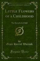 Little Flowers of a Childhood: The Record of a Child (Classic Reprint)