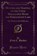 Hunting and Trapping on the Upper Magalloway River and Parmachenee Lake: First Winter in the Wilderness (Classic Reprint)