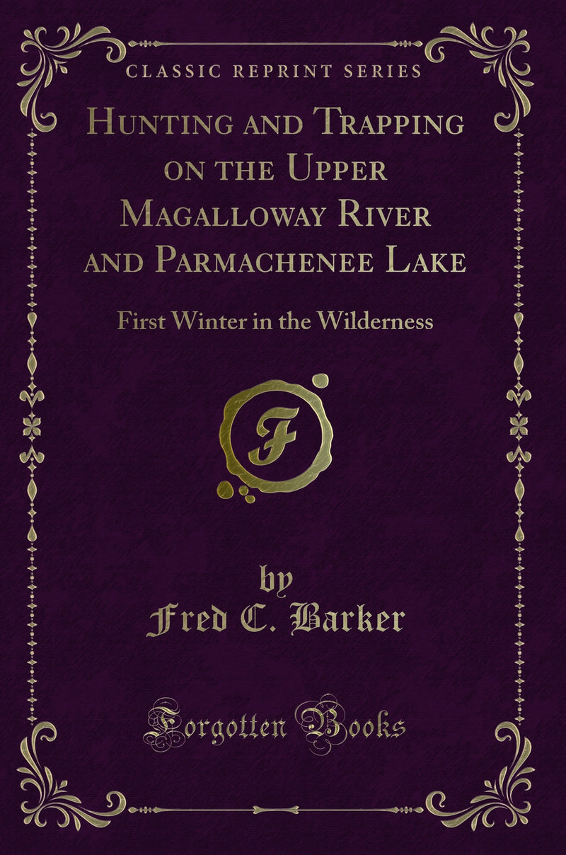 Hunting and Trapping on the Upper Magalloway River and Parmachenee Lake: First Winter in the Wilderness (Classic Reprint)