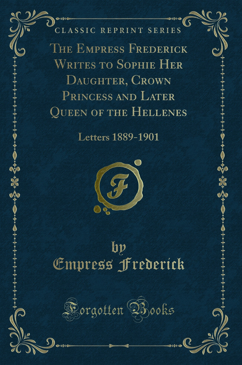 The Empress Frederick Writes to Sophie Her Daughter, Crown Princess and Later Queen of the Hellenes: Letters 1889-1901 (Classic Reprint)