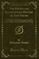 The Pretty and Entertaining History of Tom Thumb: With His Wonderful Escape From the Cow''s Belly; Adorned With Wood Cuts (Classic Reprint)