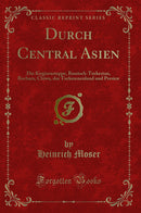 Durch Central Asien: Die Kirgisensteppe, Russisch-Turkestan, Bochara, Chiwa, das Turkmenenland und Persien (Classic Reprint)