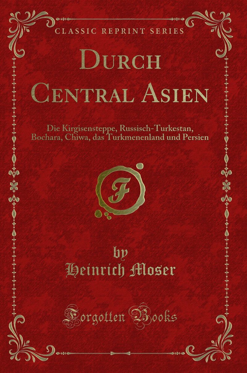 Durch Central Asien: Die Kirgisensteppe, Russisch-Turkestan, Bochara, Chiwa, das Turkmenenland und Persien (Classic Reprint)