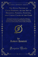 The Royal Pastime of Cock-Fighting, or the Art of Breeding, Feeding, Fighting, and Curing Cocks of the Game: Published Purely for the Good, and Benefit of All Such as Take Delight in That Royal, and Warlike Sport; To Which Is Prefixed, a Short Treatise,
