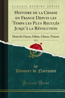Histoire de la Chasse en France Depuis les Temps les Plus Reculés Jusqu''á la Révolution, Vol. 2: Droit de Chasse, Gibier, Chiens, Vénerie (Classic Reprint)
