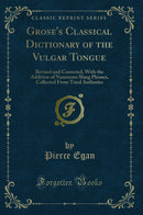 Grose''s Classical Dictionary of the Vulgar Tongue: Revised and Corrected, With the Addition of Numerous Slang Phrases, Collected From Tried Authories (Classic Reprint)