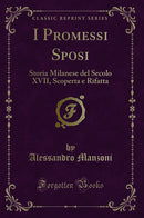 I Promessi Sposi: Storia Milanese del Secolo XVII, Scoperta e Rifatta (Classic Reprint)