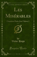 Les Misérables, Vol. 9: Cinquième Partie, Jean Valjean, I (Classic Reprint)