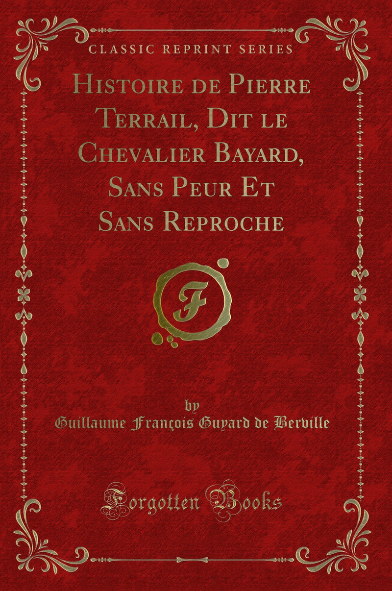 Histoire de Pierre Terrail, Dit le Chevalier Bayard, Sans Peur Et Sans Reproche (Classic Reprint)