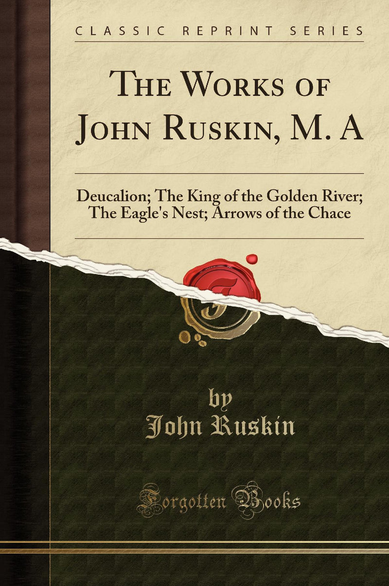 The Works of John Ruskin, M. A: Deucalion; The King of the Golden River; The Eagle''s Nest; Arrows of the Chace (Classic Reprint)