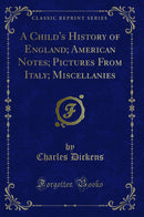 A Child''s History of England; American Notes; Pictures From Italy; Miscellanies (Classic Reprint)