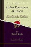 A New Discourse of Trade: Wherein Are Recommended Several Weighty Points, Relating to Companies of Merchants; The Act of Navigation, Naturalization of Strangers, and Our Woollen Manufactures (Classic Reprint)