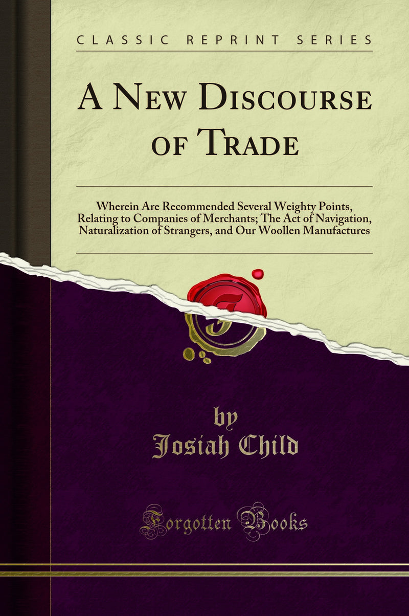 A New Discourse of Trade: Wherein Are Recommended Several Weighty Points, Relating to Companies of Merchants; The Act of Navigation, Naturalization of Strangers, and Our Woollen Manufactures (Classic Reprint)