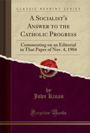 A Socialist's Answer to the Catholic Progress: Commenting on an Editorial in That Paper of Nov. 4, 1904 (Classic Reprint)