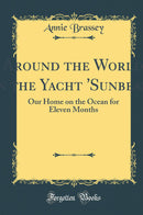 Around the World in the Yacht ''Sunbeam'': Our Home on the Ocean for Eleven Months (Classic Reprint)
