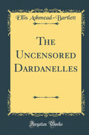 The Uncensored Dardanelles (Classic Reprint)