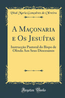 A Maçonaria e Os Jesuítas: Instrucção Pastoral do Bispo de Olinda Aos Seus Diocesanos (Classic Reprint)