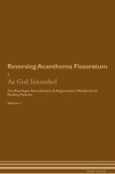 Reversing Acanthoma Fissuratum : As God Intended The Raw Vegan Detoxification & Regeneration Workbook for Healing Patients. Volume 1