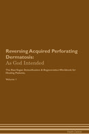 Reversing Acquired Perforating Dermatosis: As God Intended The Raw Vegan Detoxification & Regeneration Workbook for Healing Patients. Volume 1