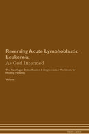Reversing Acute Lymphoblastic Leukemia: As God Intended The Raw Vegan Detoxification & Regeneration Workbook for Healing Patients. Volume 1