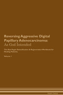 Reversing Aggressive Digital Papillary Adenocarcinoma: As God Intended The Raw Vegan Detoxification & Regeneration Workbook for Healing Patients. Volume 1