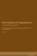 Reversing Aortic Regurgitation: As God Intended The Raw Vegan Detoxification & Regeneration Workbook for Healing Patients. Volume 1