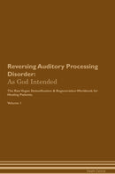 Reversing Auditory Processing Disorder: As God Intended The Raw Vegan Detoxification & Regeneration Workbook for Healing Patients. Volume 1