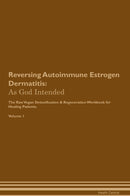 Reversing Autoimmune Estrogen Dermatitis: As God Intended The Raw Vegan Detoxification & Regeneration Workbook for Healing Patients. Volume 1