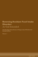 Reversing Avoidant Food Intake Disorder: As God Intended The Raw Vegan Detoxification & Regeneration Workbook for Healing Patients. Volume 1