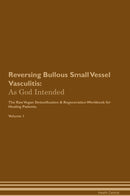 Reversing Bullous Small Vessel Vasculitis: As God Intended The Raw Vegan Detoxification & Regeneration Workbook for Healing Patients. Volume 1