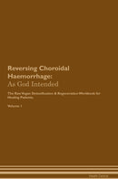 Reversing Choroidal Haemorrhage: As God Intended The Raw Vegan Detoxification & Regeneration Workbook for Healing Patients. Volume 1