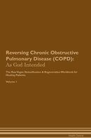 Reversing Chronic Obstructive Pulmonary Disease (COPD): As God Intended The Raw Vegan Detoxification & Regeneration Workbook for Healing Patients. Volume 1