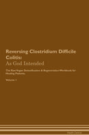 Reversing Clostridium Difficile Colitis: As God Intended The Raw Vegan Detoxification & Regeneration Workbook for Healing Patients. Volume 1