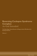 Reversing Cockayne Syndrome Complex: As God Intended The Raw Vegan Detoxification & Regeneration Workbook for Healing Patients. Volume 1